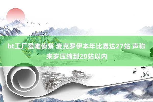 bt工厂爱唯侦察 麦克罗伊本年比赛达27站 声称来岁压缩到20站以内