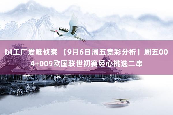 bt工厂爱唯侦察 【9月6日周五竞彩分析】周五004+009欧国联世初赛经心挑选二串