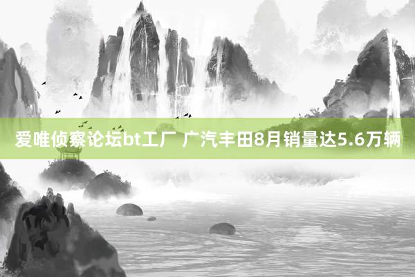 爱唯侦察论坛bt工厂 广汽丰田8月销量达5.6万辆