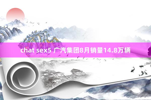 chat sex5 广汽集团8月销量14.8万辆