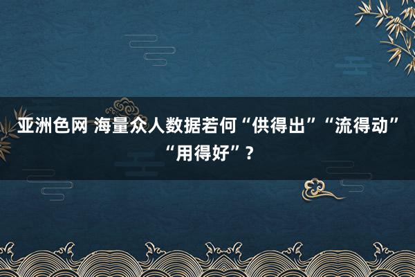 亚洲色网 海量众人数据若何“供得出”“流得动”“用得好”？