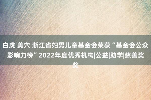 白虎 美穴 浙江省妇男儿童基金会荣获“基金会公众影响力榜”2022年度优秀机构|公益|助学|慈善奖