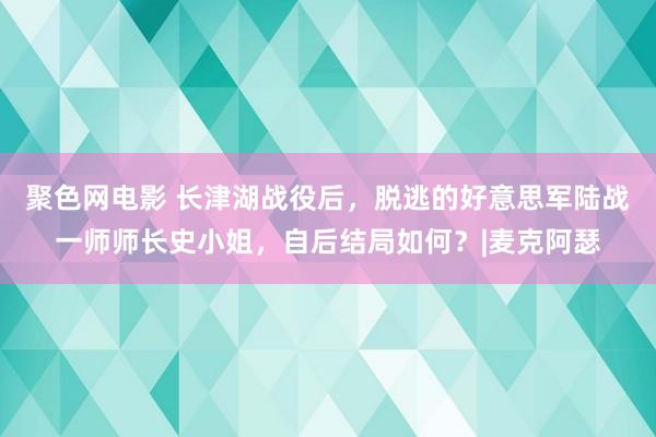 聚色网电影 长津湖战役后，脱逃的好意思军陆战一师师长史小姐，自后结局如何？|麦克阿瑟