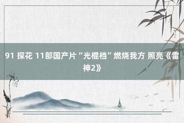 91 探花 11部国产片“光棍档”燃烧我方 照亮《雷神2》