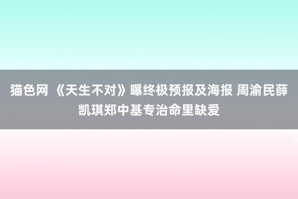 猫色网 《天生不对》曝终极预报及海报 周渝民薛凯琪郑中基专治命里缺爱