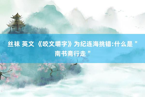 丝袜 英文 《咬文嚼字》为纪连海挑错:什么是＂南书斋行走＂