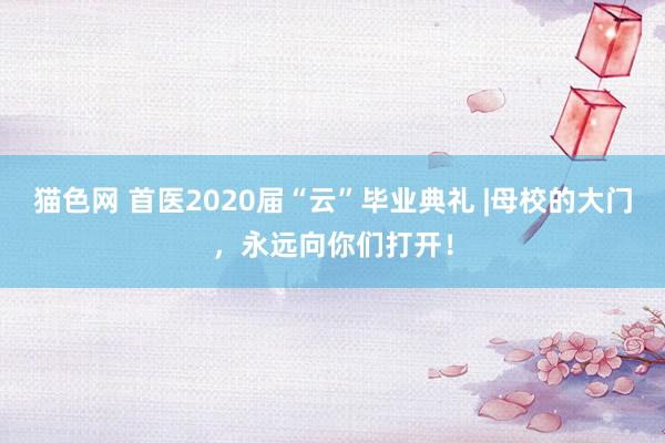 猫色网 首医2020届“云”毕业典礼 |母校的大门，永远向你们打开！