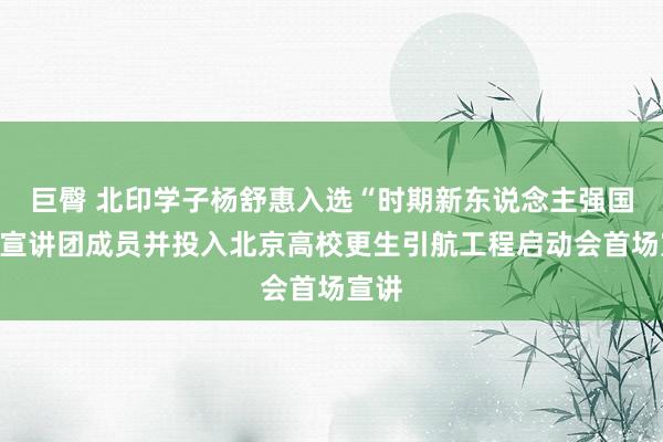 巨臀 北印学子杨舒惠入选“时期新东说念主强国行”宣讲团成员并投入北京高校更生引航工程启动会首场宣讲