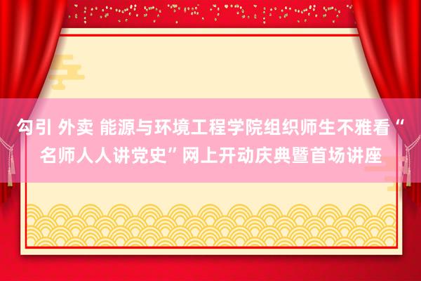 勾引 外卖 能源与环境工程学院组织师生不雅看“名师人人讲党史”网上开动庆典暨首场讲座