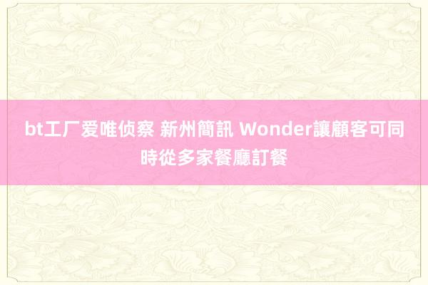 bt工厂爱唯侦察 新州簡訊 Wonder讓顧客可同時從多家餐廳訂餐