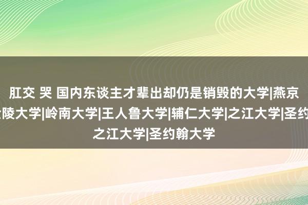 肛交 哭 国内东谈主才辈出却仍是销毁的大学|燕京大学|金陵大学|岭南大学|王人鲁大学|辅仁大学|之江大学|圣约翰大学