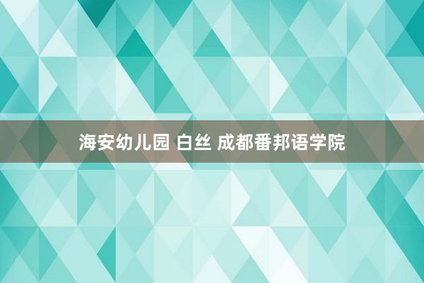 海安幼儿园 白丝 成都番邦语学院