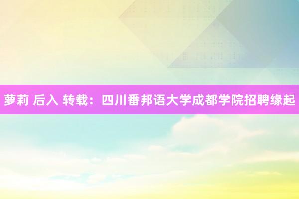 萝莉 后入 转载：四川番邦语大学成都学院招聘缘起