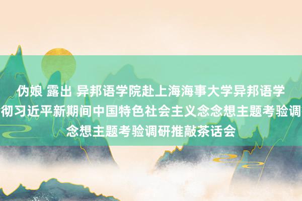 伪娘 露出 异邦语学院赴上海海事大学异邦语学院开展学习贯彻习近平新期间中国特色社会主义念念想主题考验调研推敲茶话会