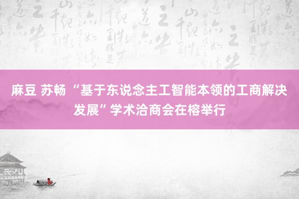 麻豆 苏畅 “基于东说念主工智能本领的工商解决发展”学术洽商会在榕举行