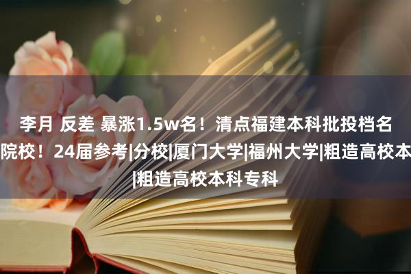 李月 反差 暴涨1.5w名！清点福建本科批投档名次上升院校！24届参考|分校|厦门大学|福州大学|粗造高校本科专科