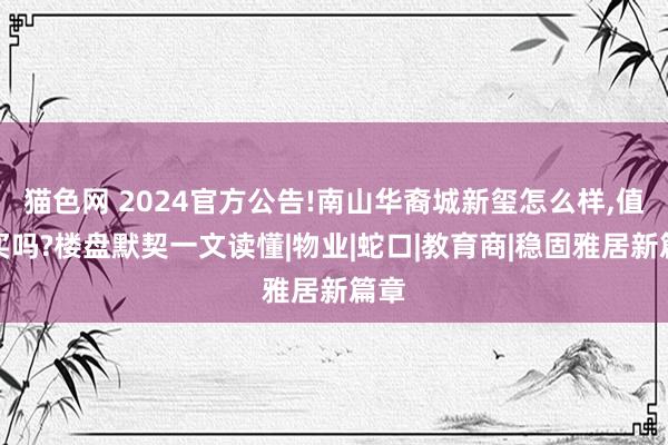 猫色网 2024官方公告!南山华裔城新玺怎么样,值得买吗?楼盘默契一文读懂|物业|蛇口|教育商|稳固雅居新篇章