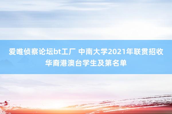 爱唯侦察论坛bt工厂 中南大学2021年联贯招收华裔港澳台学生及第名单