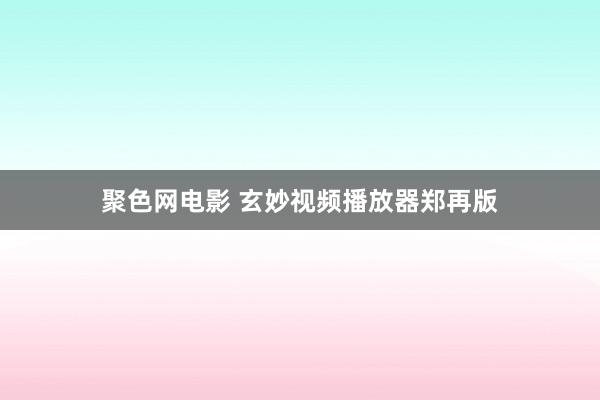 聚色网电影 玄妙视频播放器郑再版