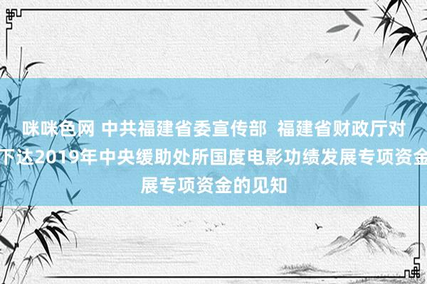 咪咪色网 中共福建省委宣传部  福建省财政厅对于提前下达2019年中央缓助处所国度电影功绩发展专项资金的见知