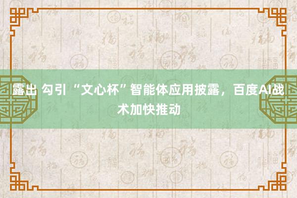 露出 勾引 “文心杯”智能体应用披露，百度AI战术加快推动