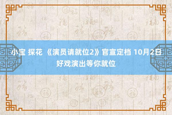 小宝 探花 《演员请就位2》官宣定档 10月2日好戏演出等你就位