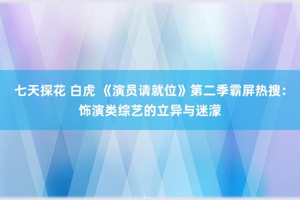 七天探花 白虎 《演员请就位》第二季霸屏热搜：饰演类综艺的立异与迷濛