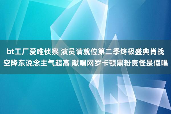 bt工厂爱唯侦察 演员请就位第二季终极盛典肖战空降东说念主气超高 献唱网罗卡顿黑粉责怪是假唱