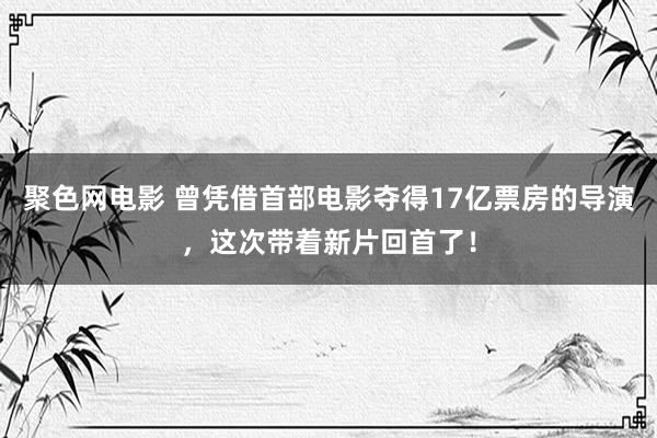 聚色网电影 曾凭借首部电影夺得17亿票房的导演，这次带着新片回首了！