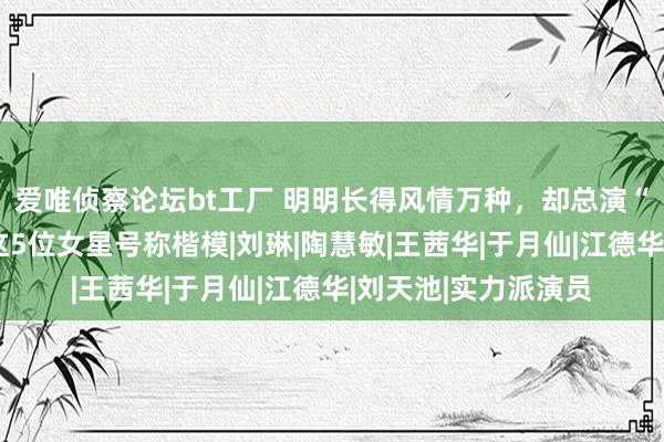 爱唯侦察论坛bt工厂 明明长得风情万种，却总演“村妇”土得掉渣，这5位女星号称楷模|刘琳|陶慧敏|王茜华|于月仙|江德华|刘天池|实力派演员