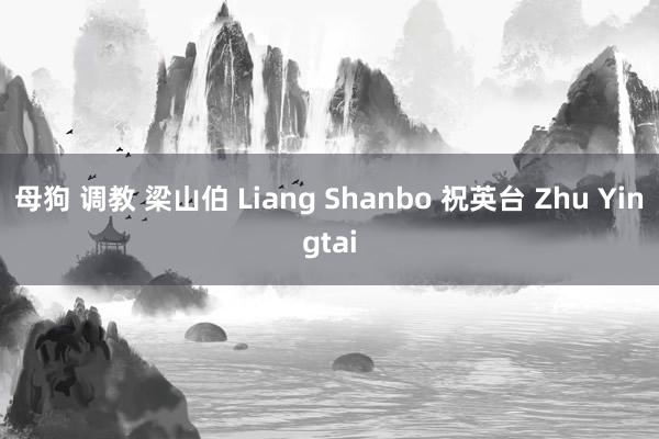 母狗 调教 梁山伯 Liang Shanbo 祝英台 Zhu Yingtai