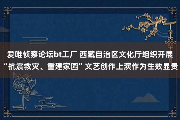 爱唯侦察论坛bt工厂 西藏自治区文化厅组织开展“抗震救灾、重建家园”文艺创作上演作为生效显贵