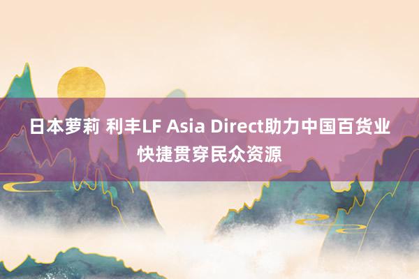 日本萝莉 利丰LF Asia Direct助力中国百货业快捷贯穿民众资源