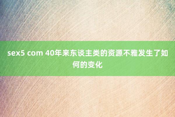 sex5 com 40年来东谈主类的资源不雅发生了如何的变化