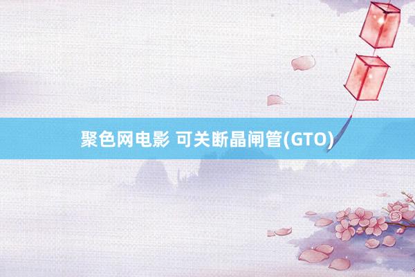 聚色网电影 可关断晶闸管(GTO)