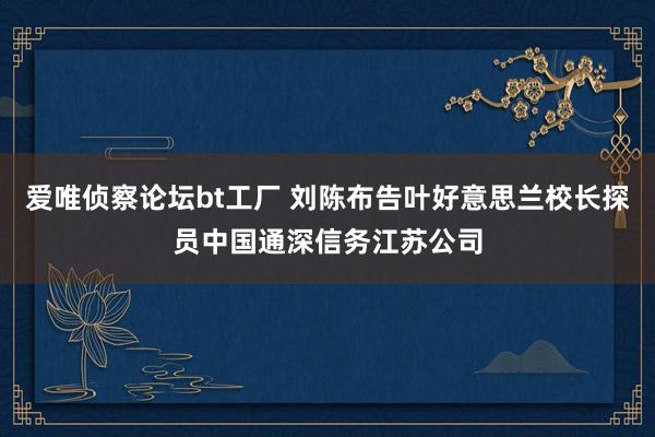 爱唯侦察论坛bt工厂 刘陈布告叶好意思兰校长探员中国通深信务江苏公司