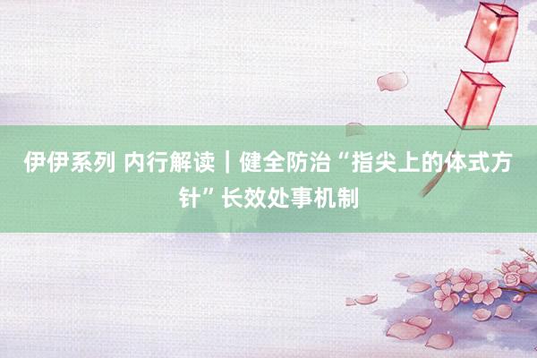 伊伊系列 内行解读｜健全防治“指尖上的体式方针”长效处事机制