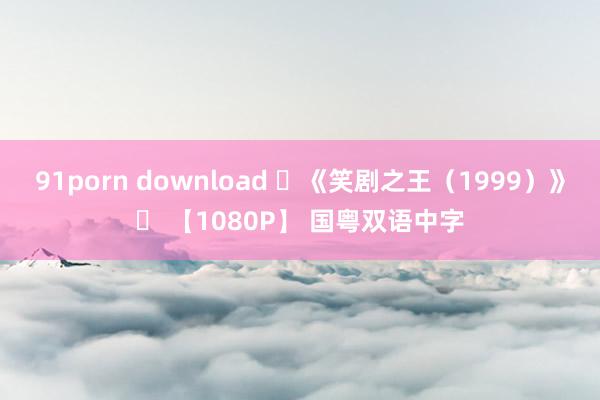 91porn download ✅《笑剧之王（1999）》✅ 【1080P】 国粤双语中字