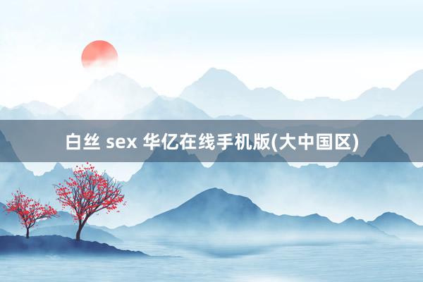 白丝 sex 华亿在线手机版(大中国区)