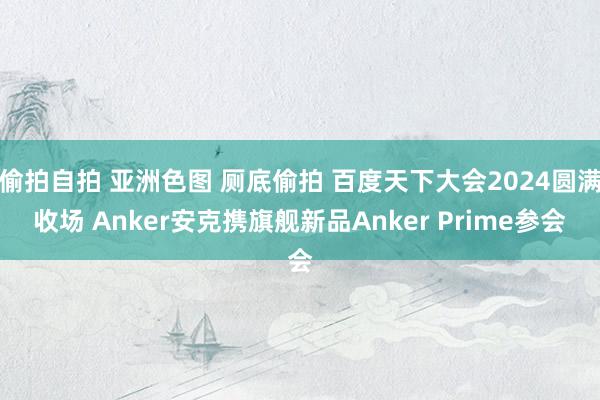 偷拍自拍 亚洲色图 厕底偷拍 百度天下大会2024圆满收场 Anker安克携旗舰新品Anker Prime参会