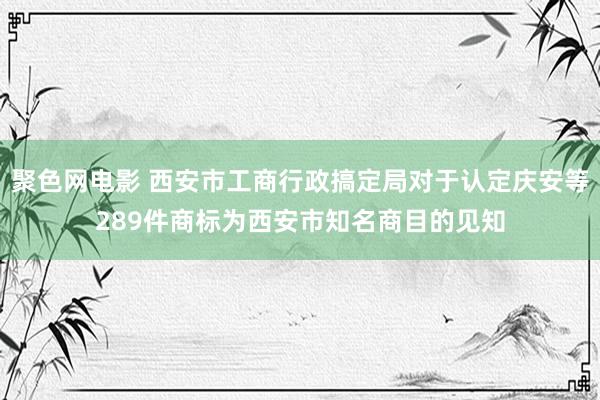 聚色网电影 西安市工商行政搞定局对于认定庆安等289件商标为西安市知名商目的见知