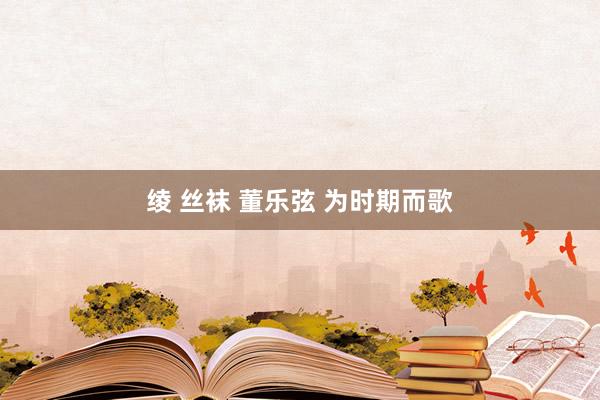 绫 丝袜 董乐弦 为时期而歌