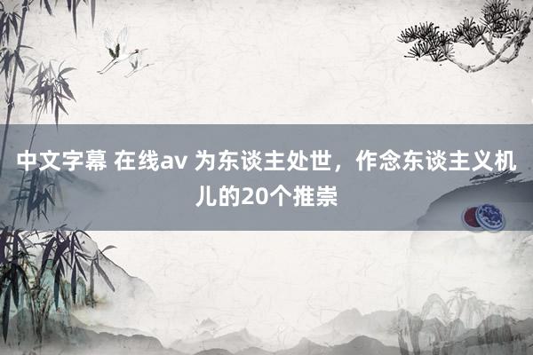 中文字幕 在线av 为东谈主处世，作念东谈主义机儿的20个推崇