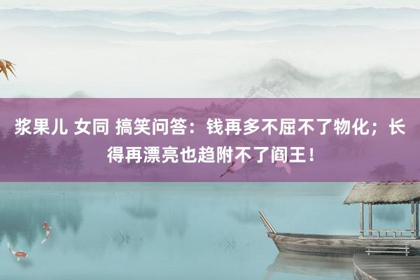 浆果儿 女同 搞笑问答：钱再多不屈不了物化；长得再漂亮也趋附不了阎王！