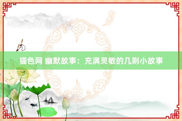 猫色网 幽默故事：充满灵敏的几则小故事
