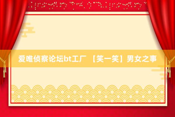爱唯侦察论坛bt工厂 【笑一笑】男女之事